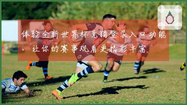 体验全新世界杯竞猜登录入口功能,让你的赛事观看更精彩丰富