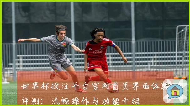 世界杯投注平台官网首页界面体验评测:流畅操作与功能介绍