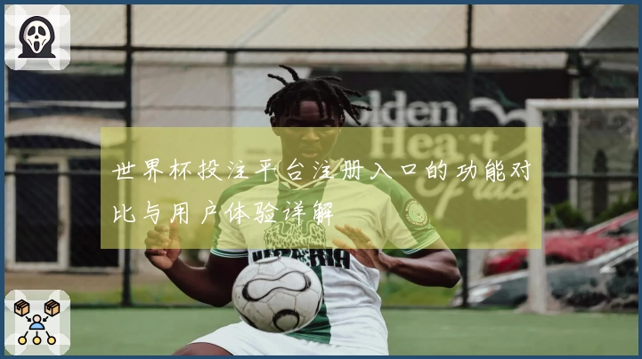 世界杯投注平台注册入口的功能对比与用户体验详解