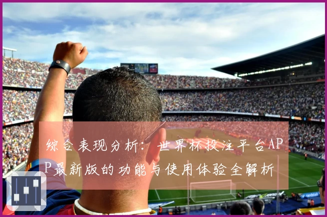 综合表现分析:世界杯投注平台APP最新版的功能与使用体验全解析