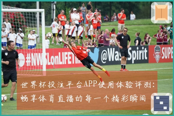 世界杯投注平台APP使用体验评测：畅享体育直播的每一个精彩瞬间
